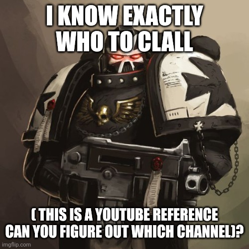 Black Templar | I KNOW EXACTLY WHO TO CLALL ( THIS IS A YOUTUBE REFERENCE CAN YOU FIGURE OUT WHICH CHANNEL)? | image tagged in black templar | made w/ Imgflip meme maker