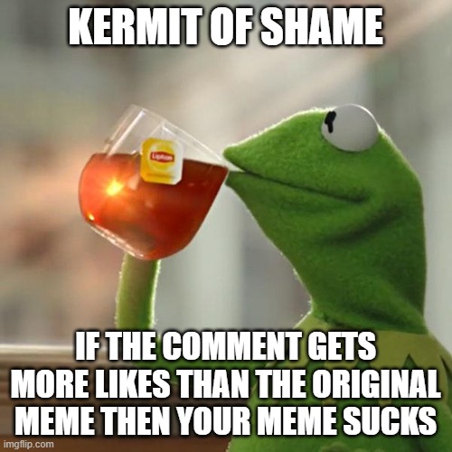 Kermit frog tea | KERMIT OF SHAME IF THE COMMENT GETS MORE LIKES THAN THE ORIGINAL MEME THEN YOUR MEME SUCKS | image tagged in kermit frog tea | made w/ Imgflip meme maker