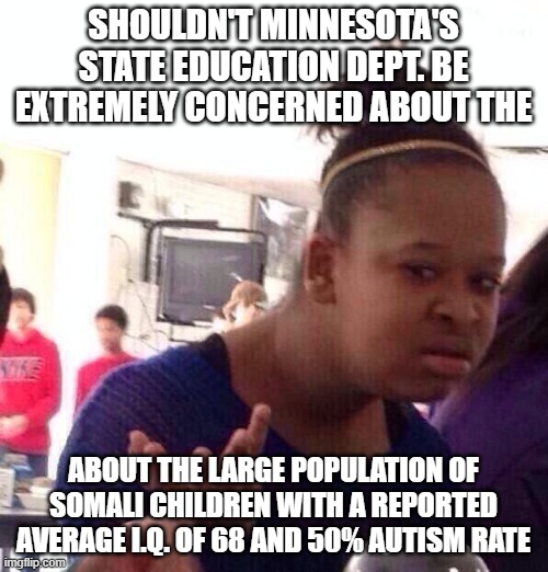 Black Girl Wat Meme | SHOULDN'T MINNESOTA'S STATE EDUCATION DEPT. BE EXTREMELY CONCERNED ABOUT THE ABOUT THE LARGE POPULATION OF SOMALI CHILDREN WITH A REPORTED A | image tagged in memes,black girl wat | made w/ Imgflip meme maker