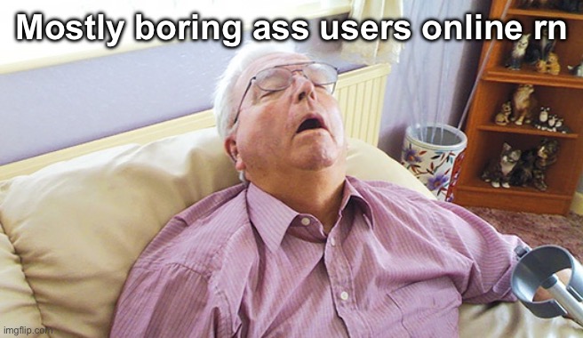 . | Mostly boring ass users online rn | image tagged in snoresnore | made w/ Imgflip meme maker