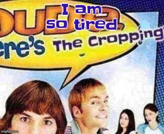 dude where's the cropping | I am so tired | image tagged in dude where's the cropping | made w/ Imgflip meme maker
