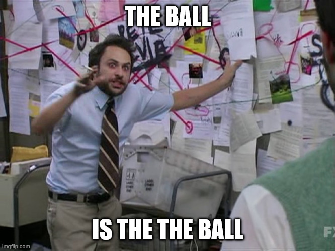 Charlie Conspiracy (Always Sunny in Philidelphia) | THE BALL; IS THE THE BALL | image tagged in charlie conspiracy always sunny in philidelphia | made w/ Imgflip meme maker