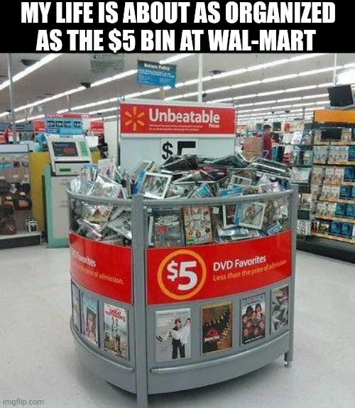 My Life Is About As Organized | MY LIFE IS ABOUT AS ORGANIZED AS THE $5 BIN AT WAL-MART | image tagged in chrisjoines1 | made w/ Imgflip meme maker
