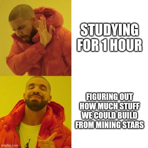 Drake Blank | STUDYING FOR 1 HOUR; FIGURING OUT HOW MUCH STUFF WE COULD BUILD FROM MINING STARS | image tagged in drake blank | made w/ Imgflip meme maker