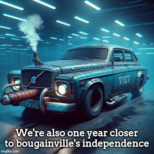 Volvo car smoking a cigar | We're also one year closer to bougainville's independence | image tagged in volvo car smoking a cigar | made w/ Imgflip meme maker