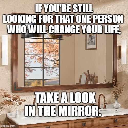 One Person | IF YOU'RE STILL LOOKING FOR THAT ONE PERSON 
WHO WILL CHANGE YOUR LIFE, TAKE A LOOK IN THE MIRROR. | image tagged in one person | made w/ Imgflip meme maker