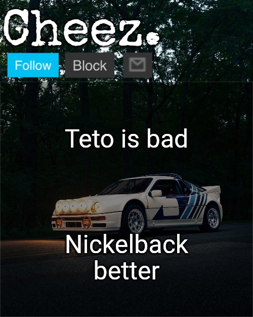 Cheez's Ford RS200 Evolution Template | Teto is bad; Nickelback better | image tagged in cheez's ford rs200 evolution template | made w/ Imgflip meme maker