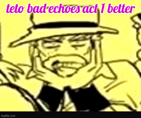 what the shit | teto bad echoes act 1 better | image tagged in what the shit | made w/ Imgflip meme maker