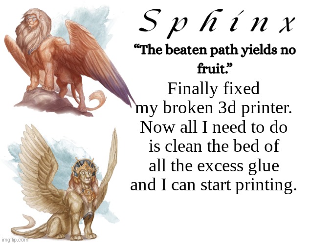 Spinx (aka erocitnaM) | Finally fixed my broken 3d printer. Now all I need to do is clean the bed of all the excess glue and I can start printing. | image tagged in spinx aka erocitnam | made w/ Imgflip meme maker