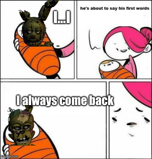 Springtrap in a nutshell | I…I; I always come back | image tagged in he is about to say his first words,fnaf | made w/ Imgflip meme maker