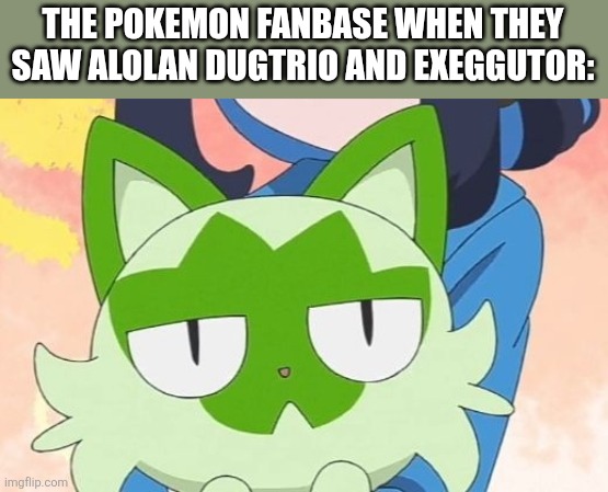 They are like "Dude, These suck!" | THE POKEMON FANBASE WHEN THEY SAW ALOLAN DUGTRIO AND EXEGGUTOR: | image tagged in sprigatito's straight face,pokemon | made w/ Imgflip meme maker