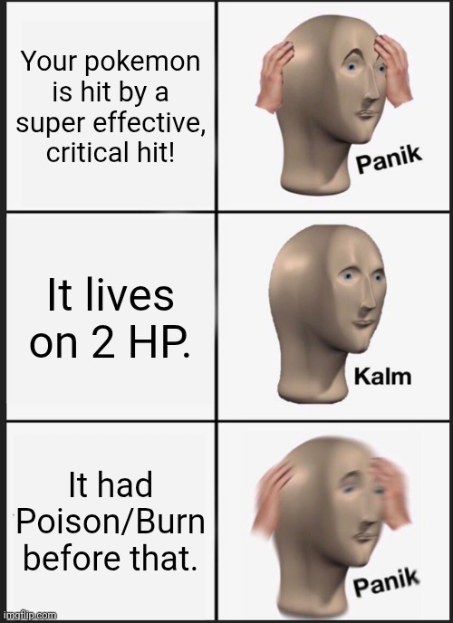 The average pokemon battle when Poison/Burn is applied. | Your pokemon is hit by a super effective, critical hit! It lives on 2 HP. It had Poison/Burn before that. | image tagged in memes,panik kalm panik,pokemon | made w/ Imgflip meme maker