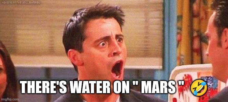 Joey freakout | THERE'S WATER ON " MARS "  ? | image tagged in joey freakout | made w/ Imgflip meme maker