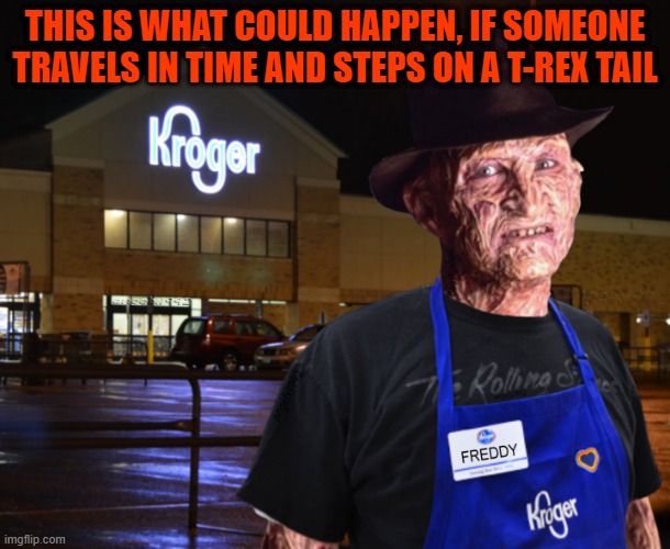 freddy krueger | THIS IS WHAT COULD HAPPEN, IF SOMEONE TRAVELS IN TIME AND STEPS ON A T-REX TAIL | image tagged in freddy krueger | made w/ Imgflip meme maker