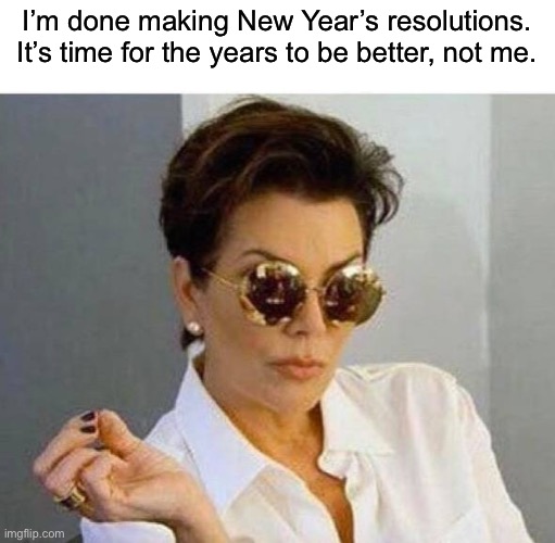 new year, same me | I’m done making New Year’s resolutions.
It’s time for the years to be better, not me. | image tagged in kris jenner,new year resolutions,funny,meme,happy new year | made w/ Imgflip meme maker