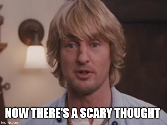 Owen Wilson Wow | NOW THERE'S A SCARY THOUGHT | image tagged in owen wilson wow | made w/ Imgflip meme maker