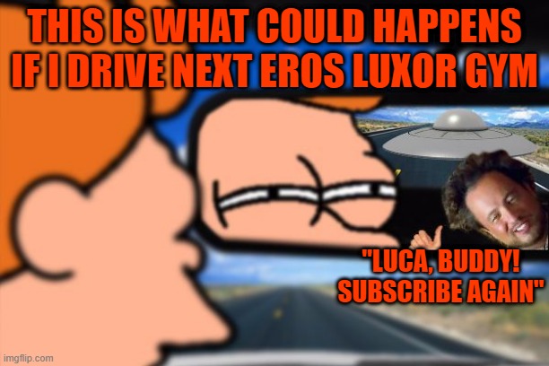 not sure if aliens following me | THIS IS WHAT COULD HAPPENS IF I DRIVE NEXT EROS LUXOR GYM; "LUCA, BUDDY! SUBSCRIBE AGAIN" | image tagged in not sure if aliens following me | made w/ Imgflip meme maker