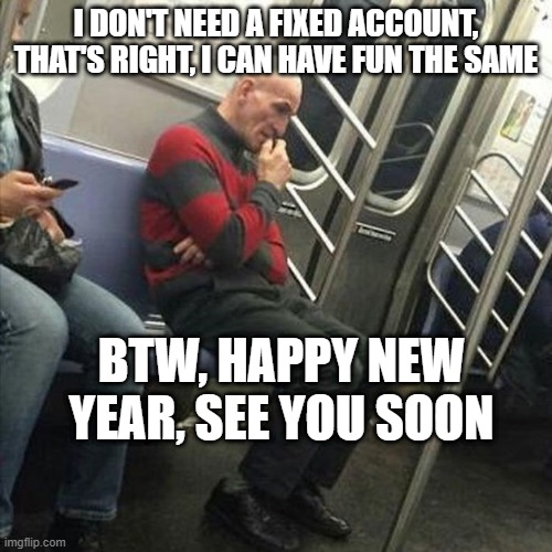 I DON'T KNOW WHY I PICKED THIS TEMPLATE, BUT IT'S REALLY FUNNY | I DON'T NEED A FIXED ACCOUNT, THAT'S RIGHT, I CAN HAVE FUN THE SAME; BTW, HAPPY NEW YEAR, SEE YOU SOON | image tagged in freddy krueger | made w/ Imgflip meme maker