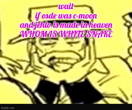 what the shit | wait
if osde was c-moon
and jehlo is made in heaven
WHOM IS WHITE SNAKE | image tagged in what the shit | made w/ Imgflip meme maker