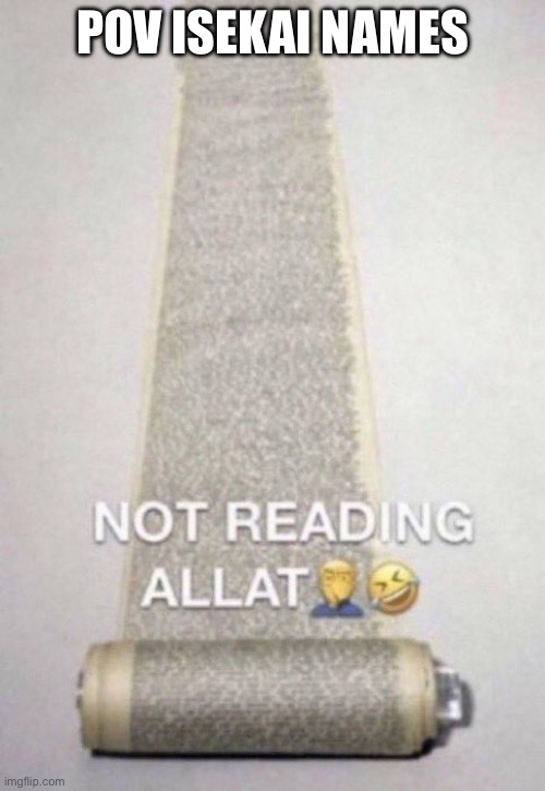 Not Reading Allat | POV ISEKAI NAMES | image tagged in not reading allat | made w/ Imgflip meme maker