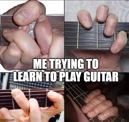 Guitar Learning | ME TRYING TO LEARN TO PLAY GUITAR | image tagged in music | made w/ Imgflip meme maker