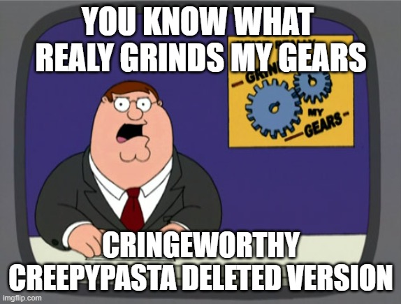 cringeworthy creepypasta deleted version is garbage | YOU KNOW WHAT 
REALY GRINDS MY GEARS; CRINGEWORTHY CREEPYPASTA DELETED VERSION | image tagged in memes,peter griffin news,creepypasta,cringe | made w/ Imgflip meme maker