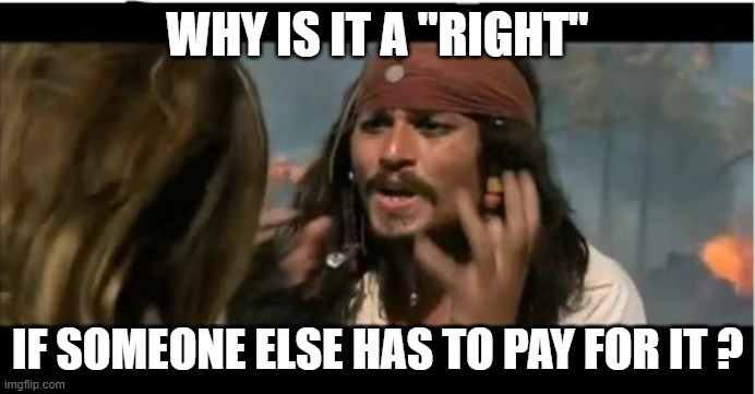 Why Is The Rum Gone | WHY IS IT A "RIGHT"; IF SOMEONE ELSE HAS TO PAY FOR IT ? | image tagged in memes,why is the rum gone | made w/ Imgflip meme maker