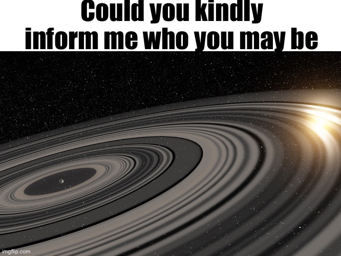 J1407b | Could you kindly inform me who you may be | image tagged in j1407b | made w/ Imgflip meme maker