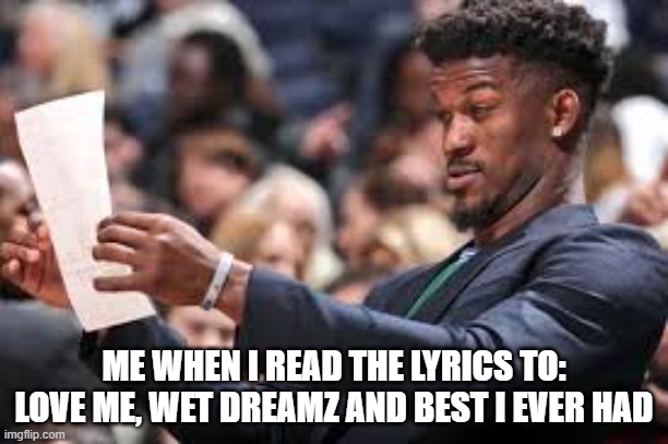 What are these lyrics | ME WHEN I READ THE LYRICS TO: LOVE ME, WET DREAMZ AND BEST I EVER HAD | image tagged in what am i reading | made w/ Imgflip meme maker
