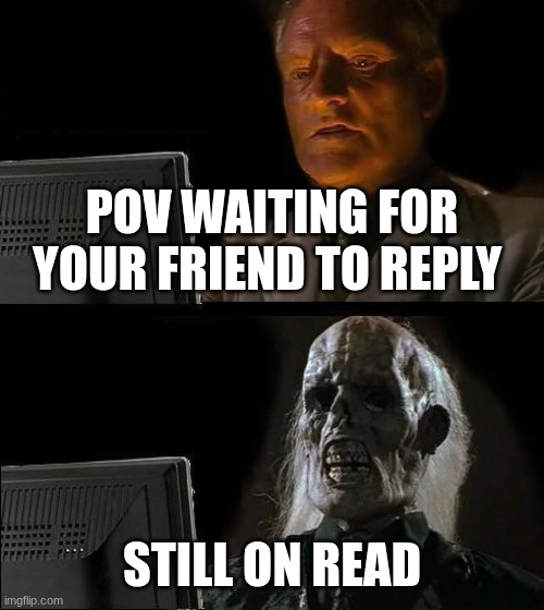 When waiting for a reply... | POV WAITING FOR YOUR FRIEND TO REPLY; STILL ON READ | image tagged in memes,i'll just wait here | made w/ Imgflip meme maker