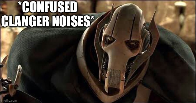 General Grievous | *CONFUSED CLANGER NOISES* | image tagged in general grievous | made w/ Imgflip meme maker
