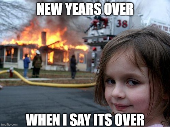 HAPPY NEW- er wait | NEW YEARS OVER; WHEN I SAY ITS OVER | image tagged in memes,disaster girl | made w/ Imgflip meme maker