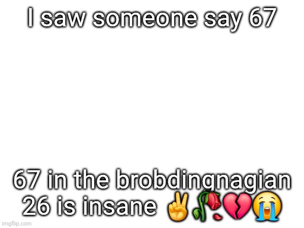 I saw someone say 67; 67 in the brobdingnagian 26 is insane ✌️🥀💔😭 | made w/ Imgflip meme maker