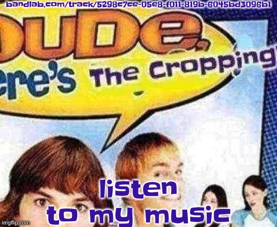 bandlab.com/track/5298c7ce-05e8-f011-819b-6045bd3096b1 | bandlab.com/track/5298c7ce-05e8-f011-819b-6045bd3096b1; listen to my music | image tagged in dude where's the cropping | made w/ Imgflip meme maker