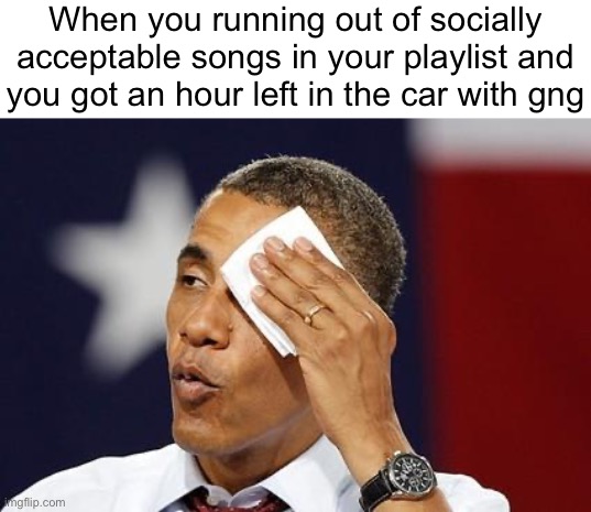 obama sweat | When you running out of socially acceptable songs in your playlist and you got an hour left in the car with gng | image tagged in obama sweat | made w/ Imgflip meme maker
