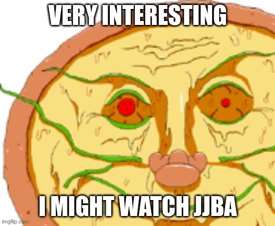 Realistic Pizzaface | VERY INTERESTING; I MIGHT WATCH JJBA | image tagged in realistic pizzaface | made w/ Imgflip meme maker
