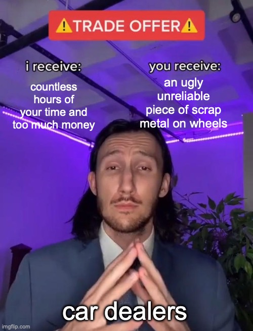 isnret fnu tilte here | countless hours of your time and too much money; an ugly unreliable piece of scrap metal on wheels; car dealers | image tagged in trade offer | made w/ Imgflip meme maker