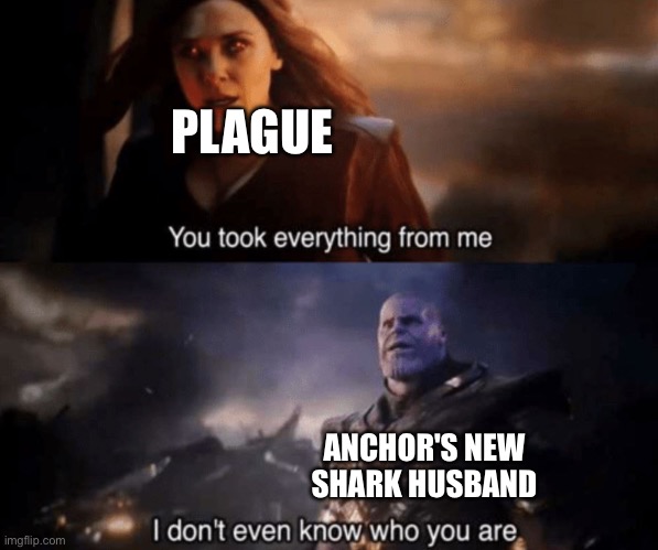 Plague when going down to The Underworld when trying to SAVE Anchor: | PLAGUE; ANCHOR'S NEW SHARK HUSBAND | image tagged in you took everything from me - i don't even know who you are | made w/ Imgflip meme maker