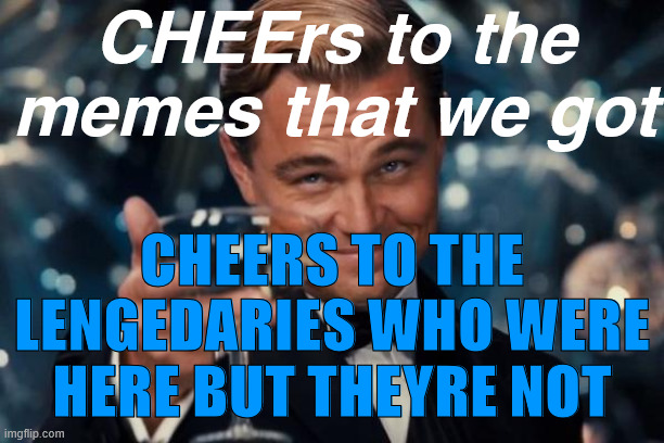 Leonardo Dicaprio Cheers | CHEErs to the memes that we got; CHEERS TO THE LENGEDARIES WHO WERE HERE BUT THEYRE NOT | image tagged in memes,leonardo dicaprio cheers | made w/ Imgflip meme maker