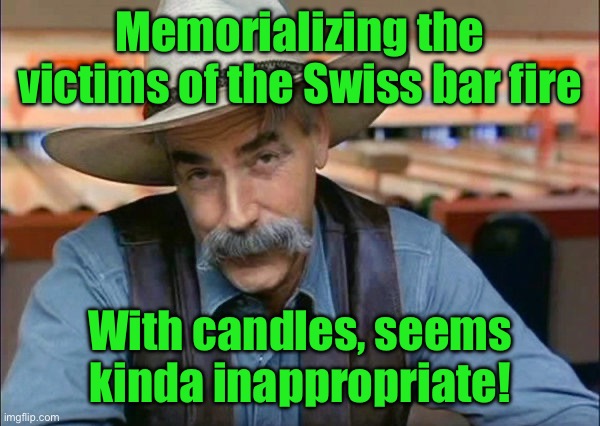 Sam Elliott special kind of stupid | Memorializing the victims of the Swiss bar fire; With candles, seems kinda inappropriate! | image tagged in sam elliott special kind of stupid | made w/ Imgflip meme maker