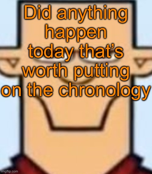 Sped Tyler | Did anything happen today that’s worth putting on the chronology | image tagged in sped tyler | made w/ Imgflip meme maker