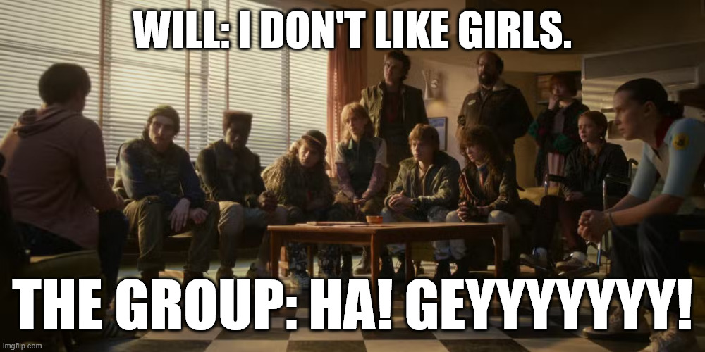Will coming out scene - fixed by fans.Netflix is gay. Btw. | WILL: I DON'T LIKE GIRLS. THE GROUP: HA! GEYYYYYYY! | image tagged in stranger things,closeted gay,funny,memes,coming out,netflix is gay | made w/ Imgflip meme maker