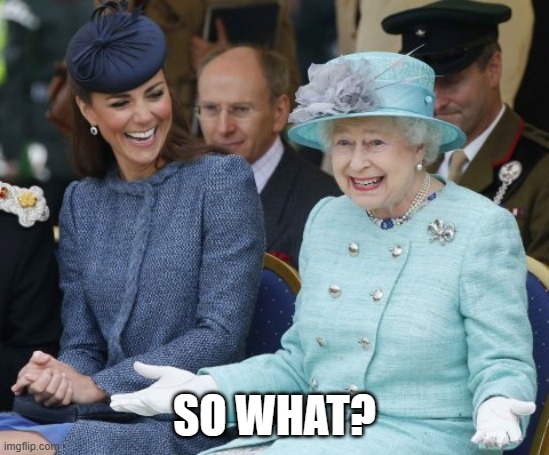 SO WHAT? | image tagged in queen elizabeth so what | made w/ Imgflip meme maker