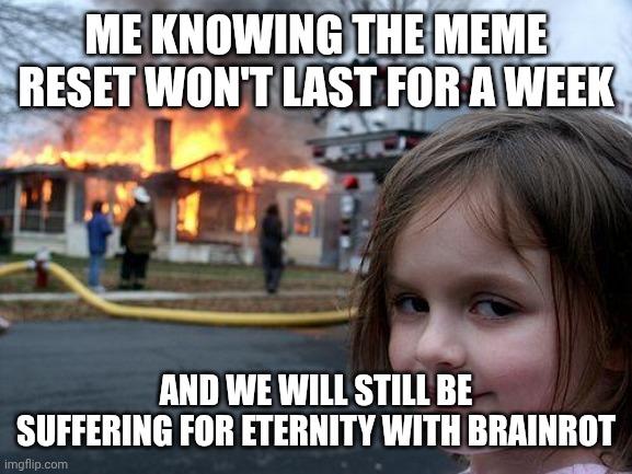 i mean why do people believe it? we will still suffer anyways. | ME KNOWING THE MEME RESET WON'T LAST FOR A WEEK; AND WE WILL STILL BE SUFFERING FOR ETERNITY WITH BRAINROT | image tagged in memes,disaster girl,great meme reset | made w/ Imgflip meme maker