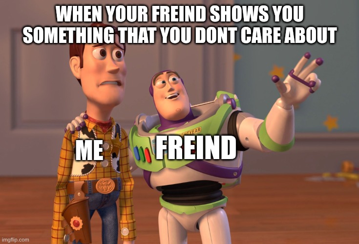 He Dosent Really Care Bro | WHEN YOUR FREIND SHOWS YOU SOMETHING THAT YOU DONT CARE ABOUT; FREIND; ME | image tagged in memes,x x everywhere,funny memes,funny,toys,we don't care | made w/ Imgflip meme maker