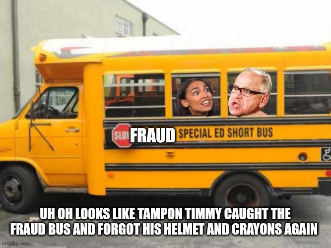 Short Bus Cortez | FRAUD; UH OH LOOKS LIKE TAMPON TIMMY CAUGHT THE FRAUD BUS AND FORGOT HIS HELMET AND CRAYONS AGAIN | image tagged in short bus cortez | made w/ Imgflip meme maker