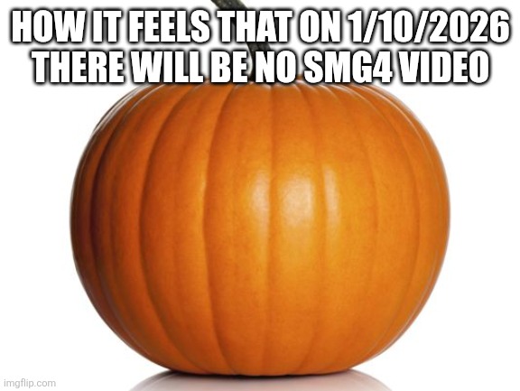 pumpkin | HOW IT FEELS THAT ON 1/10/2026 THERE WILL BE NO SMG4 VIDEO | image tagged in pumpkin | made w/ Imgflip meme maker