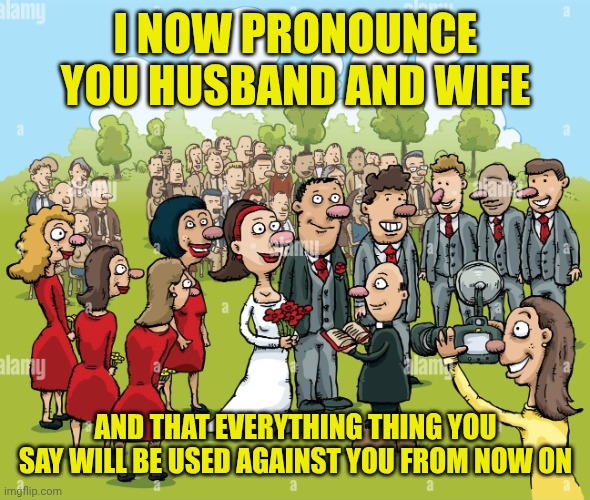 Wedding | I NOW PRONOUNCE YOU HUSBAND AND WIFE; AND THAT EVERYTHING THING YOU SAY WILL BE USED AGAINST YOU FROM NOW ON | image tagged in wedding | made w/ Imgflip meme maker