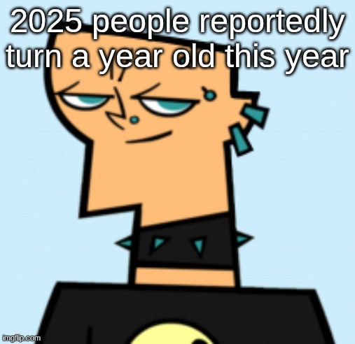 duncan | 2025 people reportedly turn a year old this year | image tagged in duncan | made w/ Imgflip meme maker