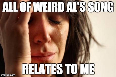 First World Problems | ALL OF WEIRD AL'S SONG RELATES TO ME | image tagged in memes,first world problems,AdviceAnimals | made w/ Imgflip meme maker